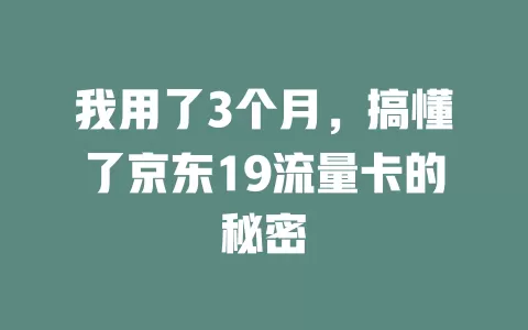 我用了3个月，搞懂了京东19流量卡的秘密
