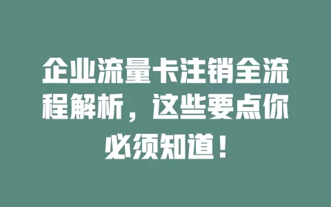 企业流量卡注销全流程解析，这些要点你必须知道！