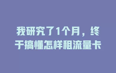 我研究了1个月，终于搞懂怎样租流量卡