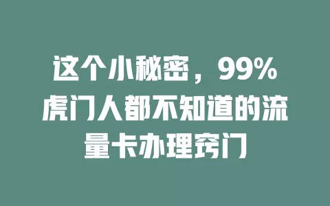 这个小秘密，99%虎门人都不知道的流量卡办理窍门