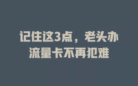 记住这3点，老头办流量卡不再犯难