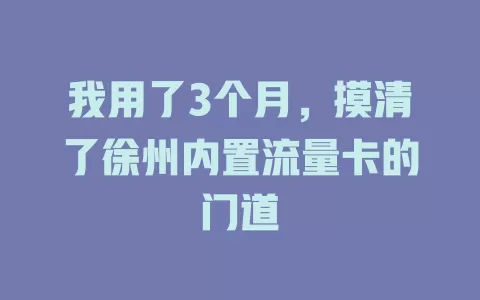 我用了3个月，摸清了徐州内置流量卡的门道