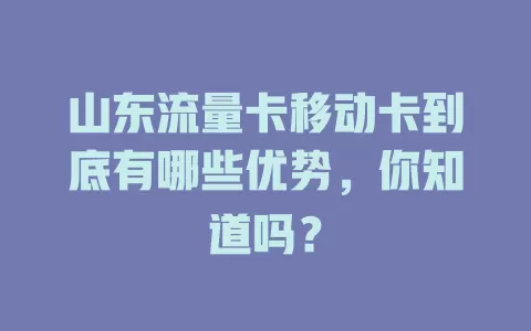 山东流量卡移动卡到底有哪些优势，你知道吗？