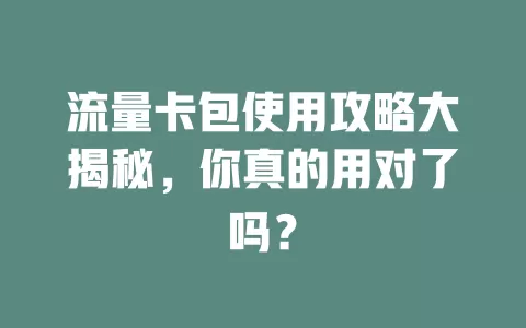 流量卡包使用攻略大揭秘，你真的用对了吗？