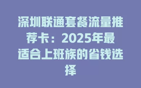 深圳联通套餐流量推荐卡：2025年最适合上班族的省钱选择