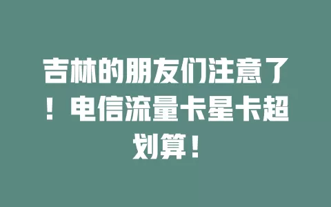 吉林的朋友们注意了！电信流量卡星卡超划算！