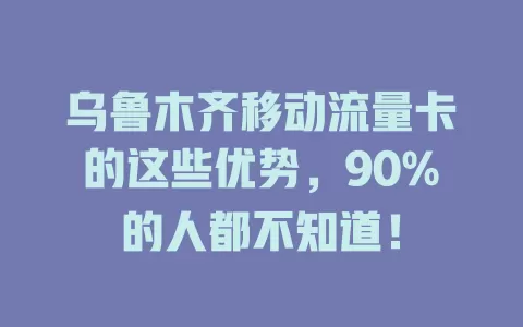 乌鲁木齐移动流量卡的这些优势，90%的人都不知道！