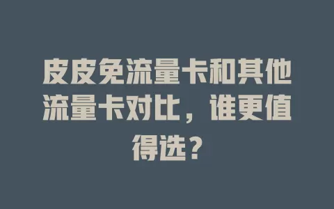 皮皮免流量卡和其他流量卡对比，谁更值得选？