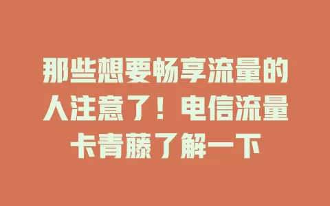 那些想要畅享流量的人注意了！电信流量卡青藤了解一下