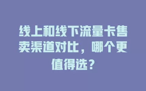 线上和线下流量卡售卖渠道对比，哪个更值得选？
