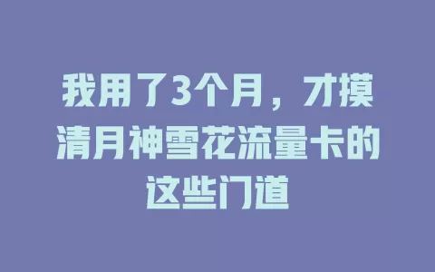 我用了3个月，才摸清月神雪花流量卡的这些门道
