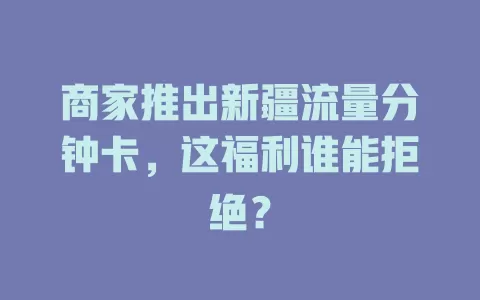 商家推出新疆流量分钟卡，这福利谁能拒绝？