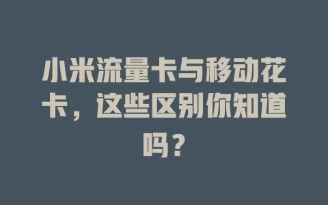 小米流量卡与移动花卡，这些区别你知道吗？
