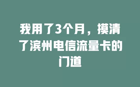 我用了3个月，摸清了滨州电信流量卡的门道