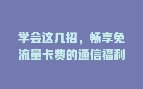 学会这几招，畅享免流量卡费的通信福利
