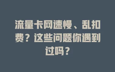 流量卡网速慢、乱扣费？这些问题你遇到过吗？