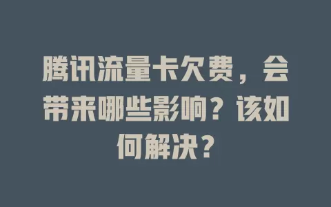 腾讯流量卡欠费，会带来哪些影响？该如何解决？
