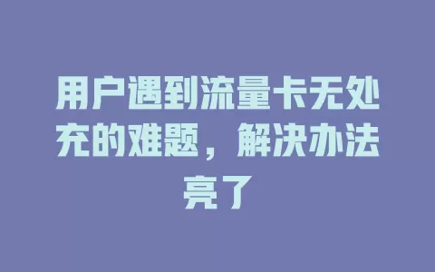用户遇到流量卡无处充的难题，解决办法亮了