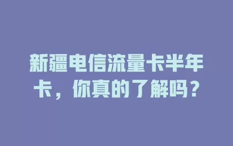 新疆电信流量卡半年卡，你真的了解吗？