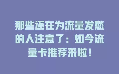 那些还在为流量发愁的人注意了：如今流量卡推荐来啦！