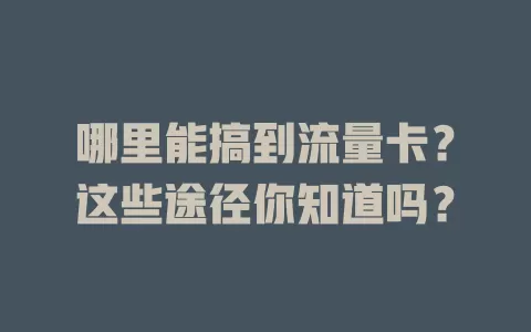 哪里能搞到流量卡？这些途径你知道吗？