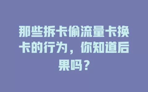 那些拆卡偷流量卡换卡的行为，你知道后果吗？