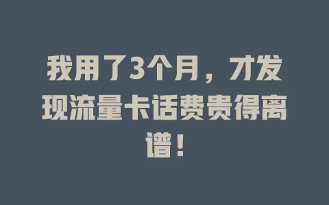我用了3个月，才发现流量卡话费贵得离谱！