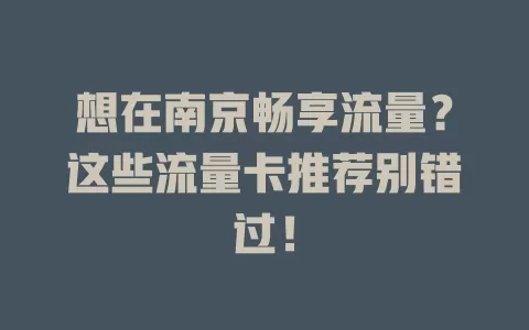 想在南京畅享流量？这些流量卡推荐别错过！