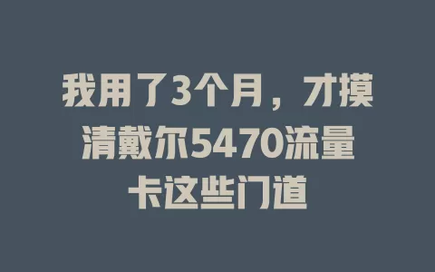 我用了3个月，才摸清戴尔5470流量卡这些门道
