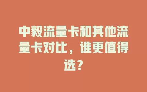 中毅流量卡和其他流量卡对比，谁更值得选？
