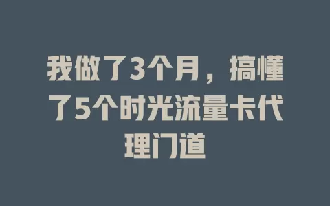 我做了3个月，搞懂了5个时光流量卡代理门道
