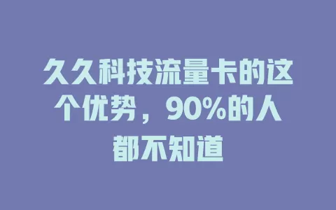 久久科技流量卡的这个优势，90%的人都不知道