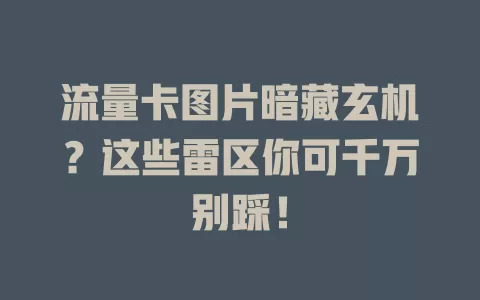 流量卡图片暗藏玄机？这些雷区你可千万别踩！