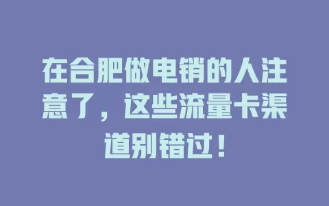 在合肥做电销的人注意了，这些流量卡渠道别错过！