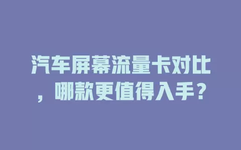汽车屏幕流量卡对比，哪款更值得入手？