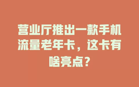 营业厅推出一款手机流量老年卡，这卡有啥亮点？