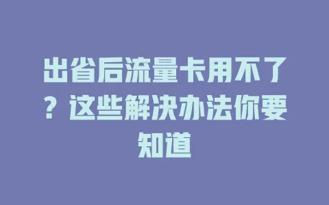 出省后流量卡用不了？这些解决办法你要知道