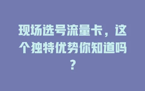 现场选号流量卡，这个独特优势你知道吗？