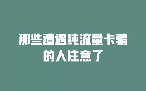那些遭遇纯流量卡骗的人注意了