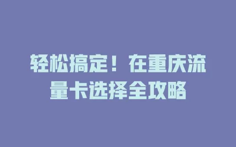 轻松搞定！在重庆流量卡选择全攻略