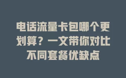 电话流量卡包哪个更划算？一文带你对比不同套餐优缺点