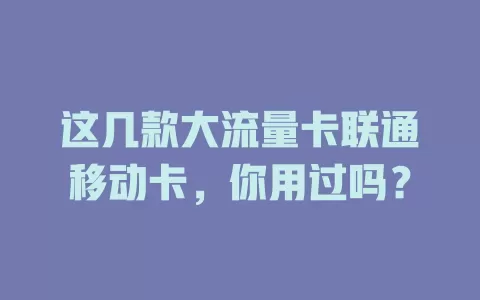 这几款大流量卡联通移动卡，你用过吗？