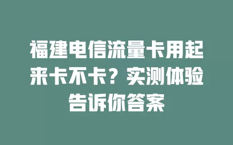 福建电信流量卡用起来卡不卡？实测体验告诉你答案