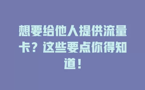想要给他人提供流量卡？这些要点你得知道！