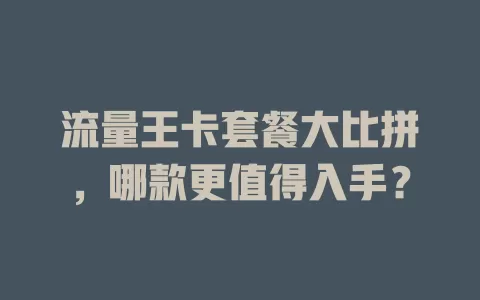 流量王卡套餐大比拼，哪款更值得入手？