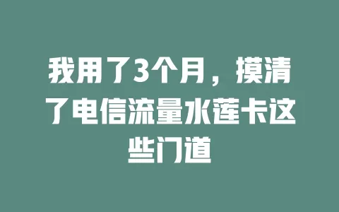 我用了3个月，摸清了电信流量水莲卡这些门道