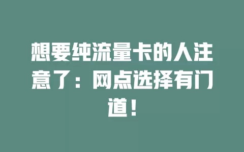 想要纯流量卡的人注意了：网点选择有门道！