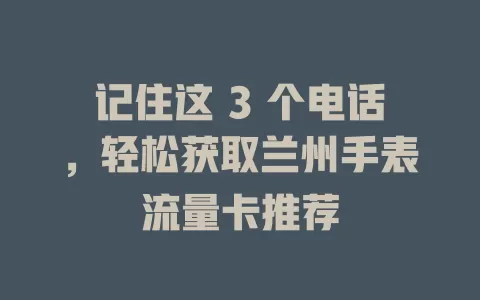记住这 3 个电话，轻松获取兰州手表流量卡推荐