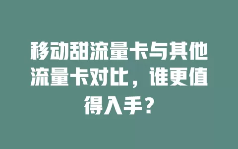 移动甜流量卡与其他流量卡对比，谁更值得入手？