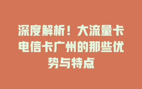 深度解析！大流量卡电信卡广州的那些优势与特点